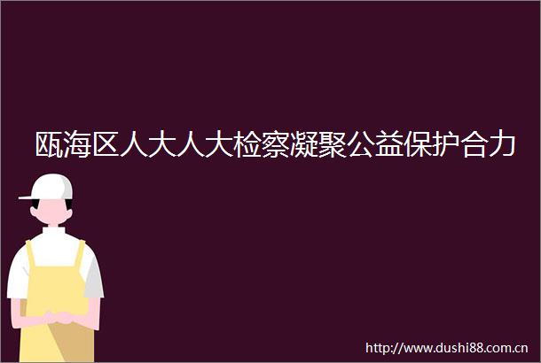 瓯海区人大人大检察凝聚公益保护合力