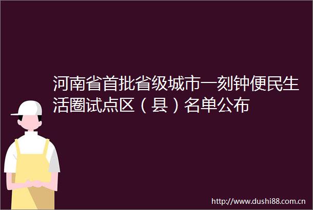 河南省首批省级城市一刻钟便民生活圈试点区（县）名单公布