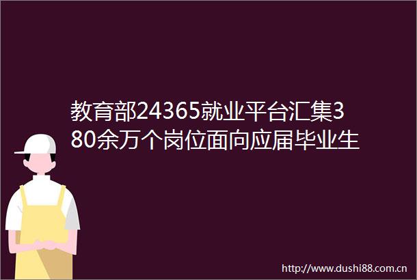 教育部24365就业平台汇集380余万个岗位面向应届毕业生