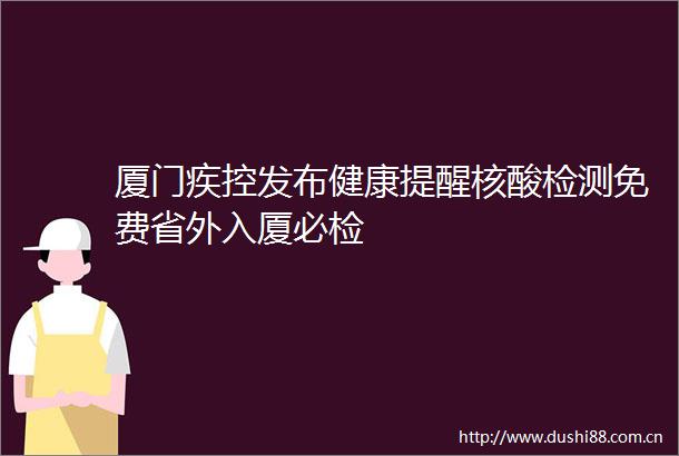 厦门疾控发布健康提醒核酸检测免费省外入厦必检