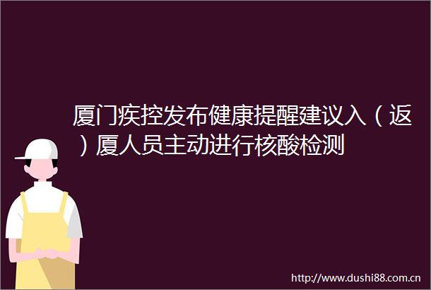 厦门疾控发布健康提醒建议入（返）厦人员主动进行核酸检测