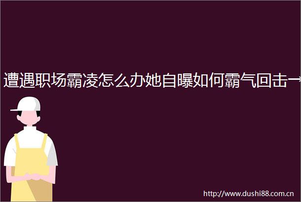 遭遇职场霸凌怎么办她自曝如何霸气回击→