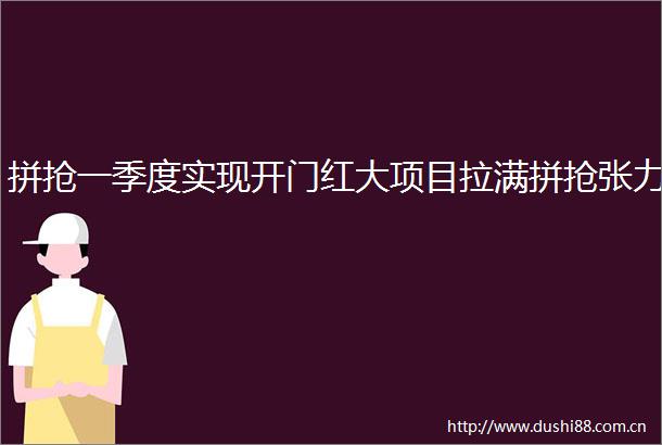 拼抢一季度实现开门红大项目拉满拼抢张力