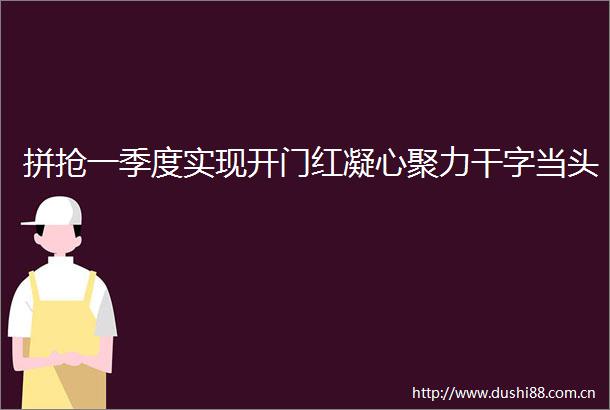 拼抢一季度实现开门红凝心聚力干字当头