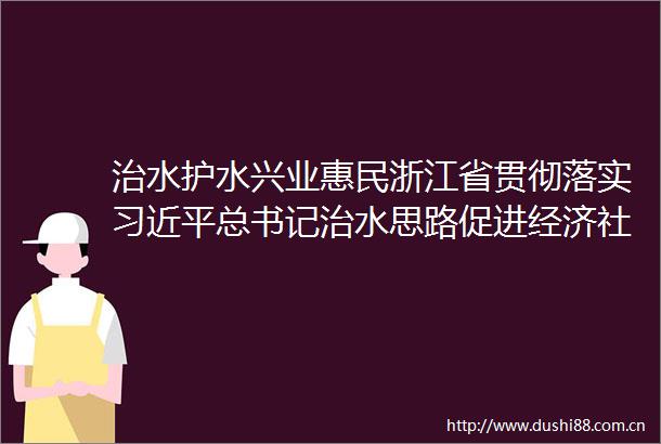 治水护水兴业惠民浙江省贯彻落实总书记治水思路促进经济社会高质量发展的实践答卷