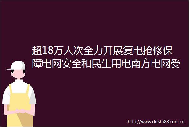 超18万人次全力开展复电抢修保障电网安全和民生用电南方电网受台风影响用户基本恢复供电