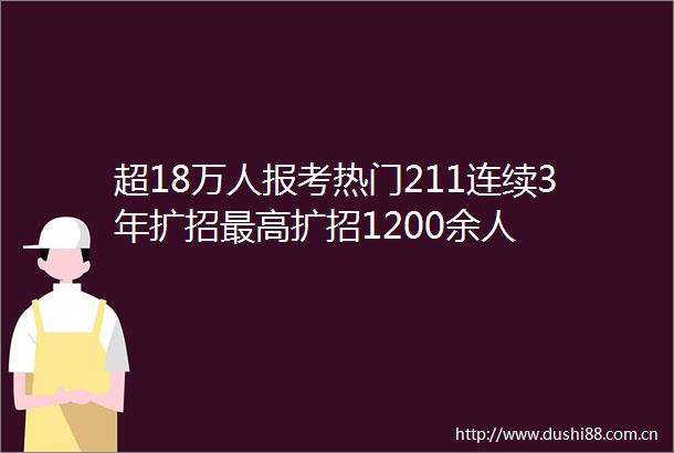 超18万人报考热门211连续3年扩招最高扩招1200余人