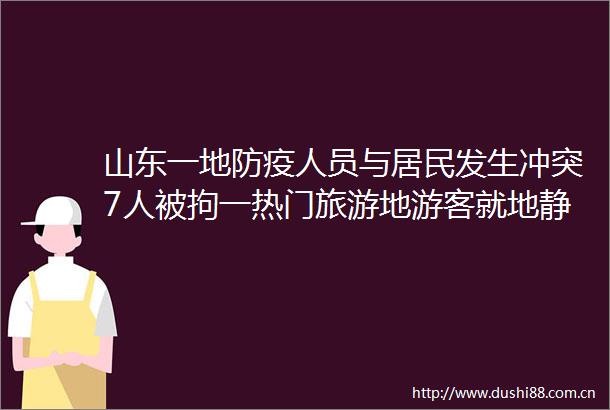 山东一地防疫人员与居民发生冲突7人被拘一热门旅游地游客就地静默