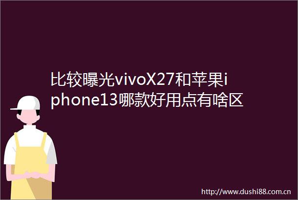 比较vivoX27和苹果iphone13哪款好用点有啥区别告知两星期心得分享