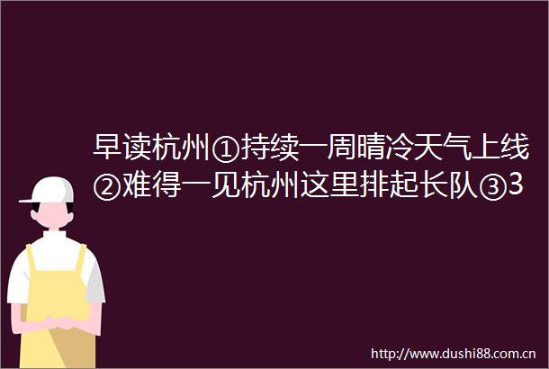 早读杭州①持续一周晴冷天气上线②难得一见杭州这里排起长队③3个月直减20斤不少杭州人开始尝试