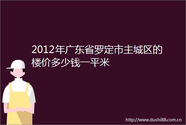 2012年广东省罗定市主城区的楼价多少钱一平米
