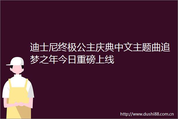 迪士尼终极公主庆典中文主题曲追梦之年今日重磅上线