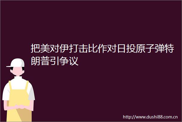 把美对伊打击比作对日投原子弹特朗普引争议