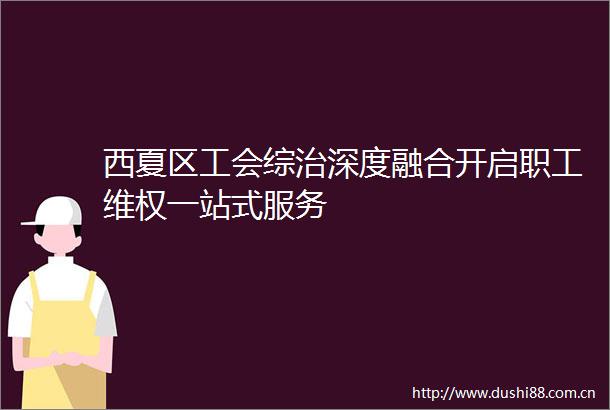 西夏区工会综治深度融合开启职工维权一站式服务