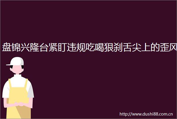 盘锦兴隆台紧盯吃喝狠刹舌尖上的歪风