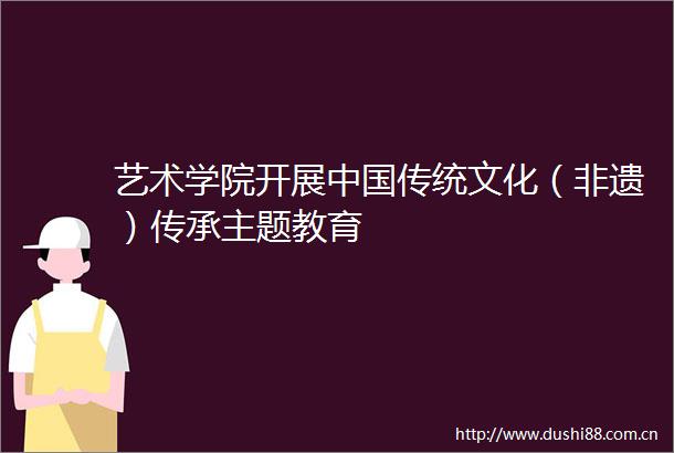艺术学院开展传统文化（非遗）传承主题教育