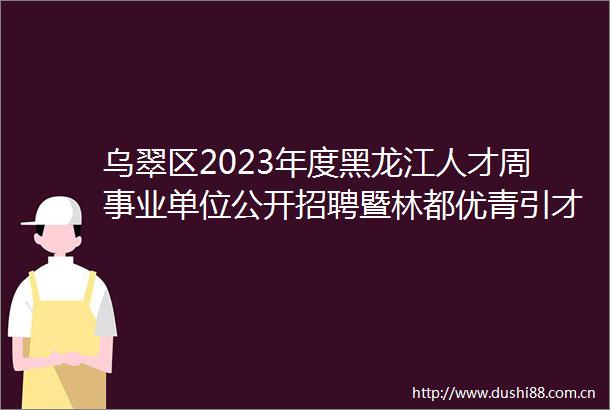 乌翠区2023年度黑龙江人才周事业单位公开招聘暨林都优青引才活动事业单位符合加分人员公示