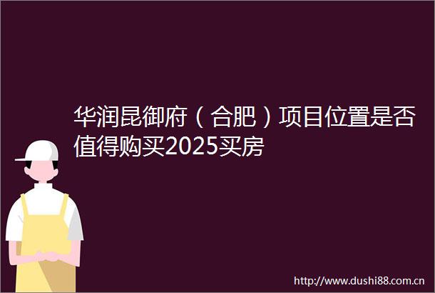 华润昆御府（合肥）项目位置是否值得购买2025买房