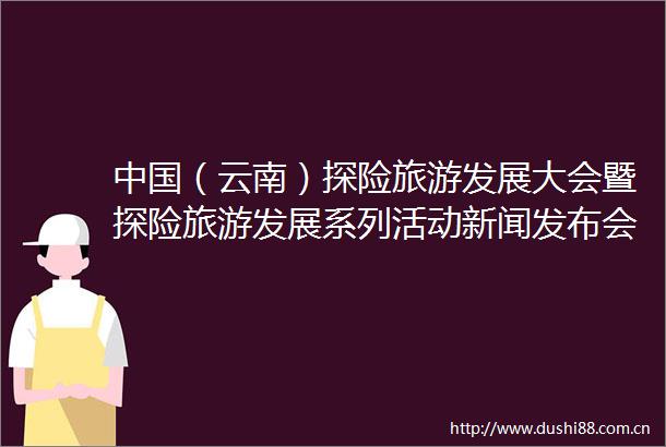 （云南）探险旅游发展大会暨探险旅游发展系列活动新闻发布会