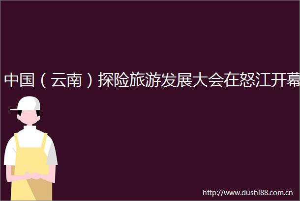 （云南）探险旅游发展大会在怒江开幕