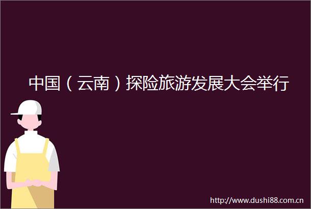 （云南）探险旅游发展大会举行
