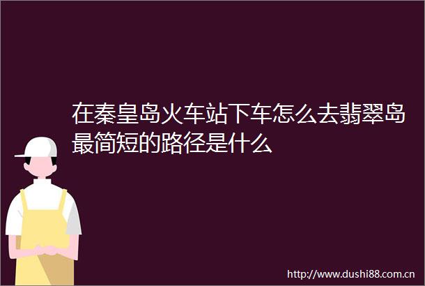 在秦皇岛火车站下车怎么去翡翠岛最简短的路径是什么