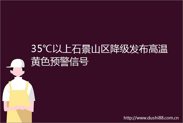 35℃以上石景山区降级发布高温黄色预警信号