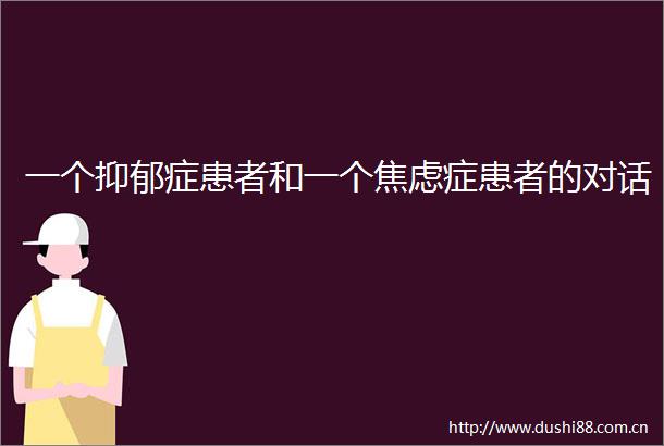 一个抑郁症患者和一个焦虑症患者的对话