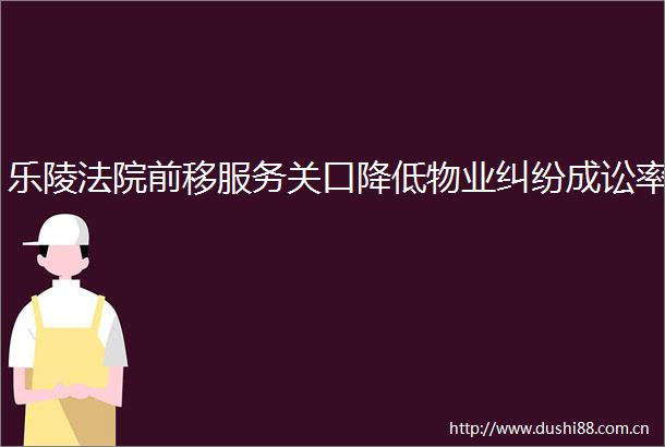 乐陵前移服务关口降低物业成讼率