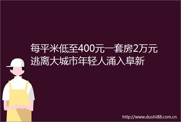每平米低至400元一套房2万元逃离大城市年轻人涌入阜新