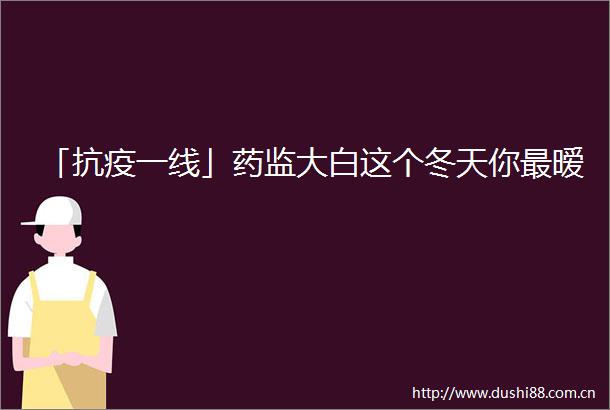 「抗疫一线」药监大白这个冬天你最暧