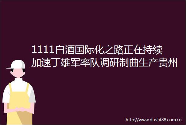 1111白酒国际化之路正在持续加速丁雄军率队调研制曲生产贵州珍酒2021年新增产能11万吨
