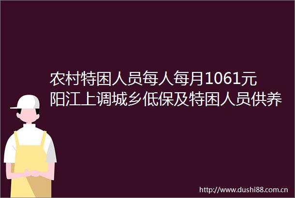 农村特困人员每人每月1061元阳江上调城乡低保及特困人员供养标准