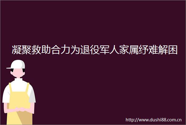 凝聚救助合力为退役军人家属纾难解困