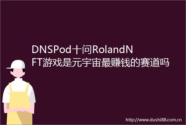 DNSPod十问RolandNFT游戏是元宇宙最赚钱的赛道吗
