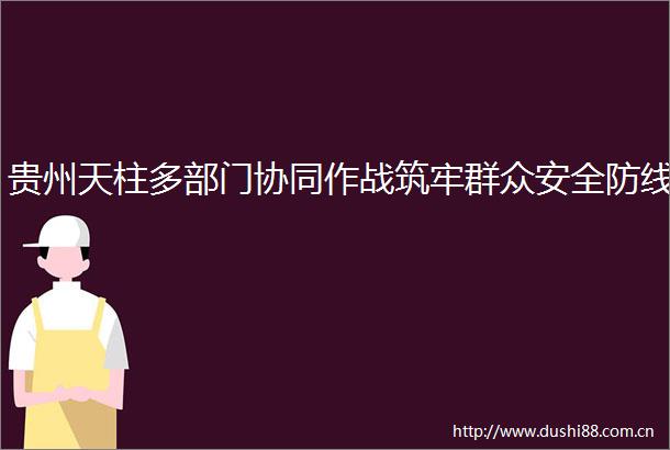 贵州天柱多部门协同作战筑牢群众安全防线