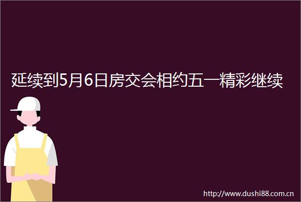 延续到5月6日房交会相约五一精彩继续