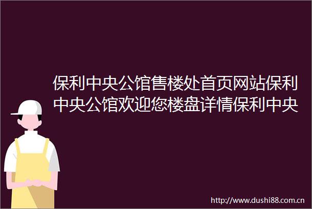 保利中央公馆售楼处首页网站保利中央公馆欢迎您楼盘详情保利中央公馆售楼处保利中央公馆售楼处24小时电话楼盘详情