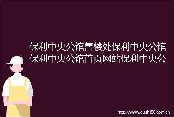 保利中央公馆售楼处保利中央公馆保利中央公馆首页网站保利中央公馆营销中心欢迎您楼盘详情最新价格户型图容积率售楼处