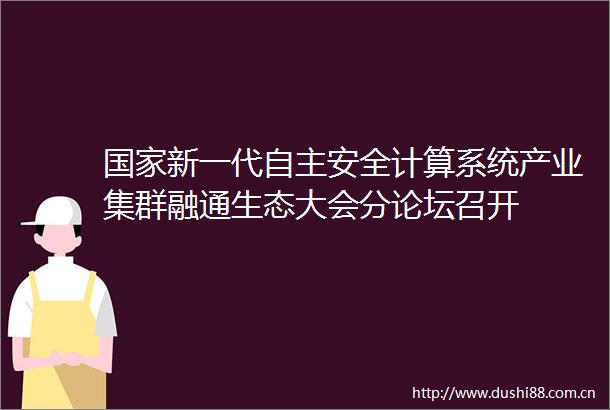 新一代自主安全计算系统产业集群融通生态大会分论坛召开