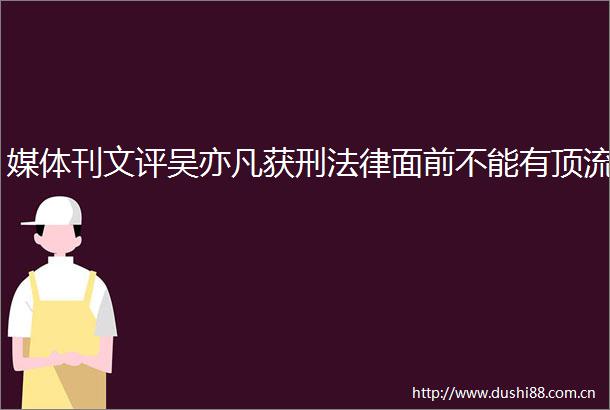 媒体刊文评吴亦凡获刑面前不能有顶流