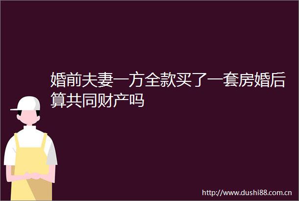 婚前夫妻一方全款买了一套房婚后算共同财产吗