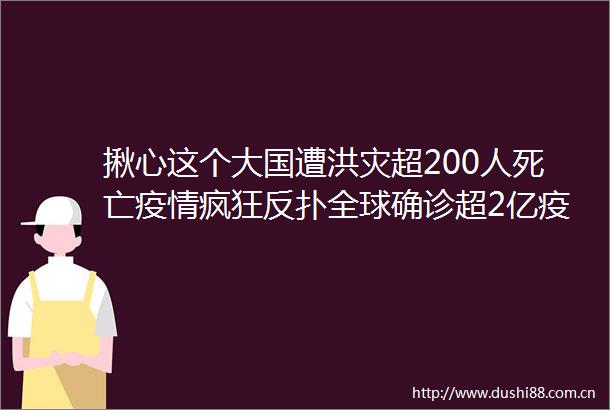 揪心这个大国遭洪灾超200人死亡疫情疯狂反扑全球确诊超2亿疫苗巨头动作频频两大板块或异动