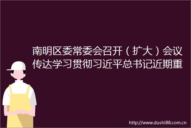 南明区委常委会召开（扩大）会议传达学习贯彻总书记近期重要讲话精神以及中央省市重要会议精神