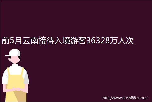 前5月云南接待入境游客36328万人次
