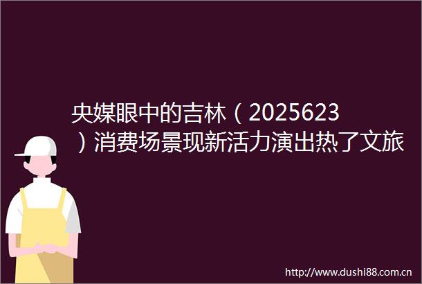 央媒眼中的吉林（2025623）消费场景现新活力演出热了文旅火了