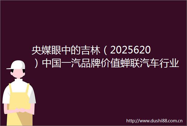 央媒眼中的吉林（2025620）一汽品牌价值蝉联汽车行业第一