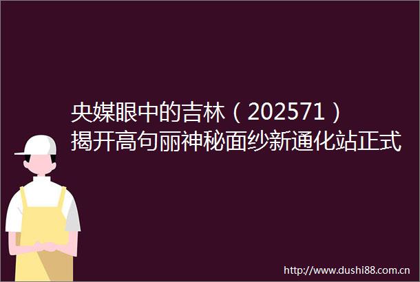 央媒眼中的吉林（202571）揭开高句丽神秘面纱新通化站正式启用