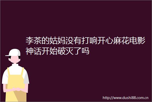 李茶的姑妈没有打响开心麻花电影神话开始破灭了吗