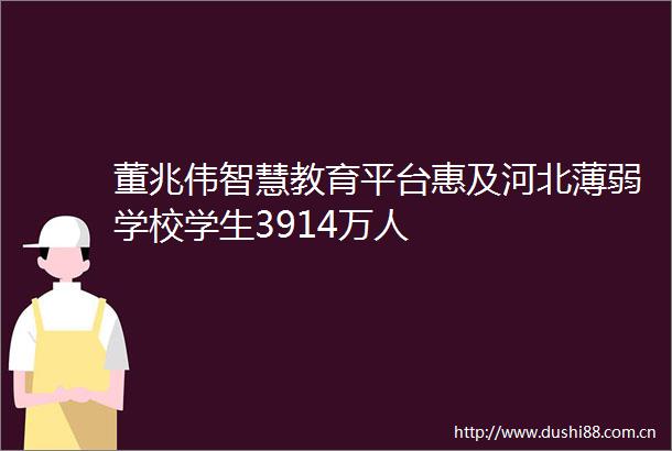 董兆伟智慧教育平台惠及河北薄弱学校学生3914万人